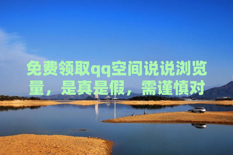 免费领取qq空间说说浏览量，是真是假，需谨慎对待。