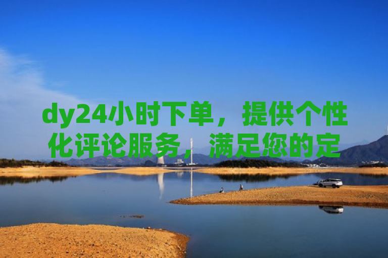 dy24小时下单，提供个性化评论服务，满足您的定制需求。