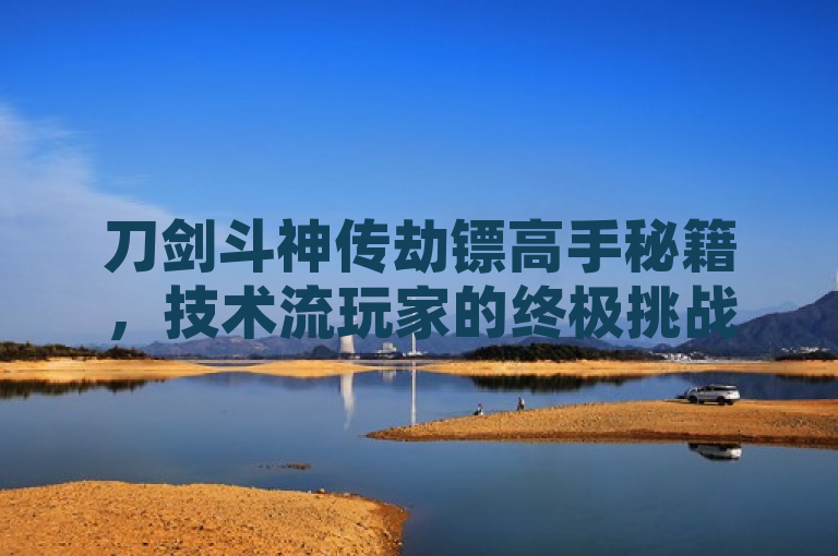刀剑斗神传劫镖高手秘籍，技术流玩家的终极挑战！
