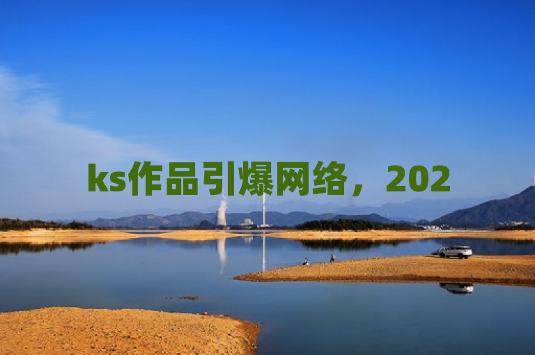 ks作品引爆网络，2025必学，瞩目达1000赞！
