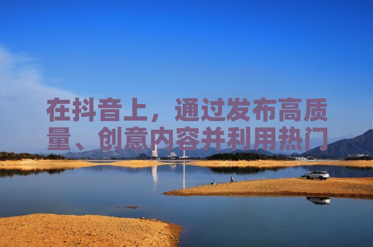 在抖音上，通过发布高质量、创意内容并利用热门话题标签，可以有效快速增加粉丝至1000。
