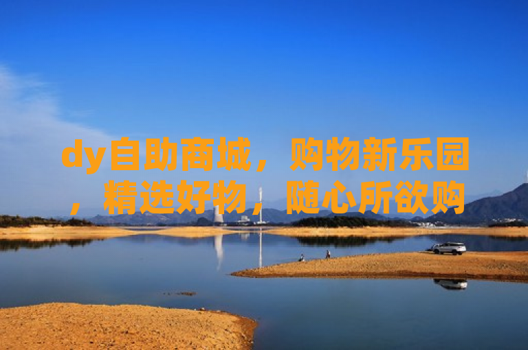 dy自助商城，购物新乐园，精选好物，随心所欲购！