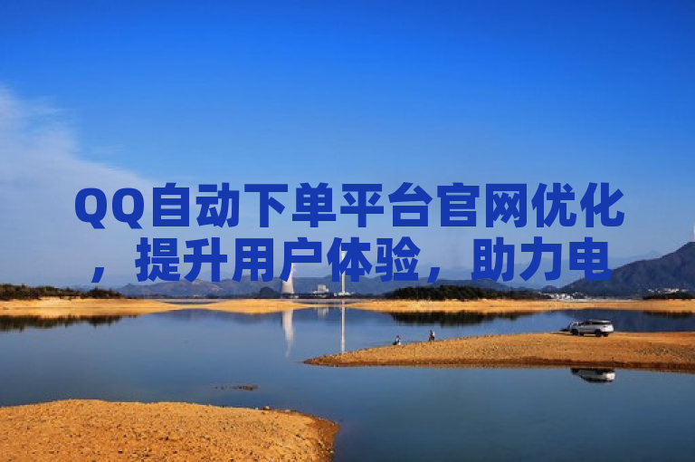 QQ自动下单平台官网优化，提升用户体验，助力电商发展。