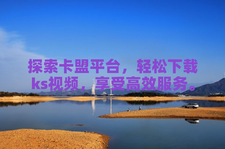 探索卡盟平台，轻松下载ks视频，享受高效服务。