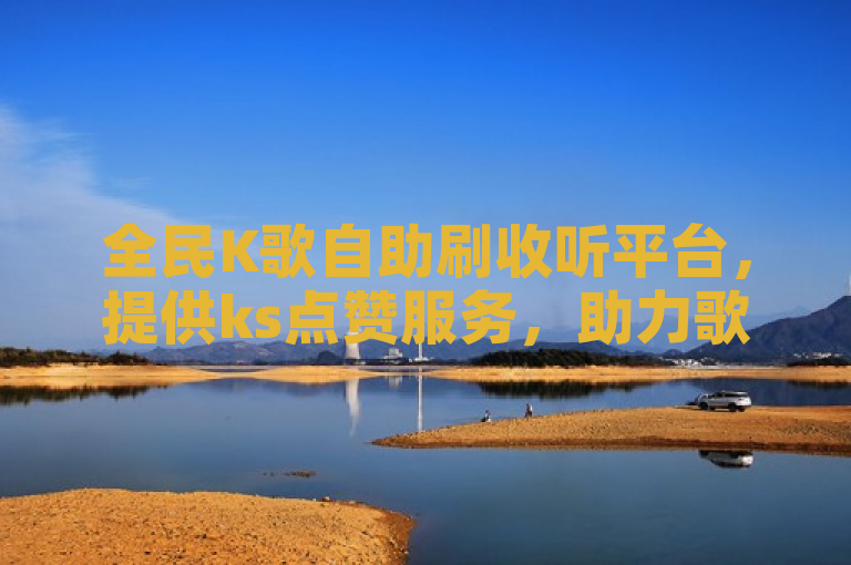 全民K歌自助刷收听平台，提供ks点赞服务，助力歌曲人气飙升。