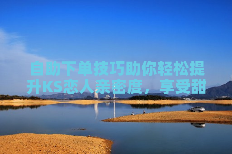 自助下单技巧助你轻松提升KS恋人亲密度，享受甜蜜时光。