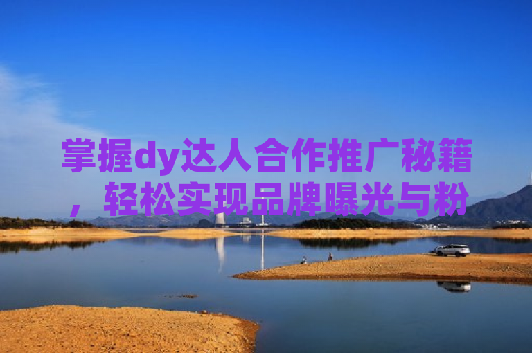 掌握dy达人合作推广秘籍，轻松实现品牌曝光与粉丝增长。