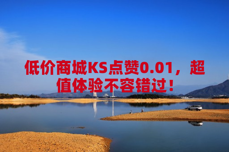 低价商城KS点赞0.01，超值体验不容错过！