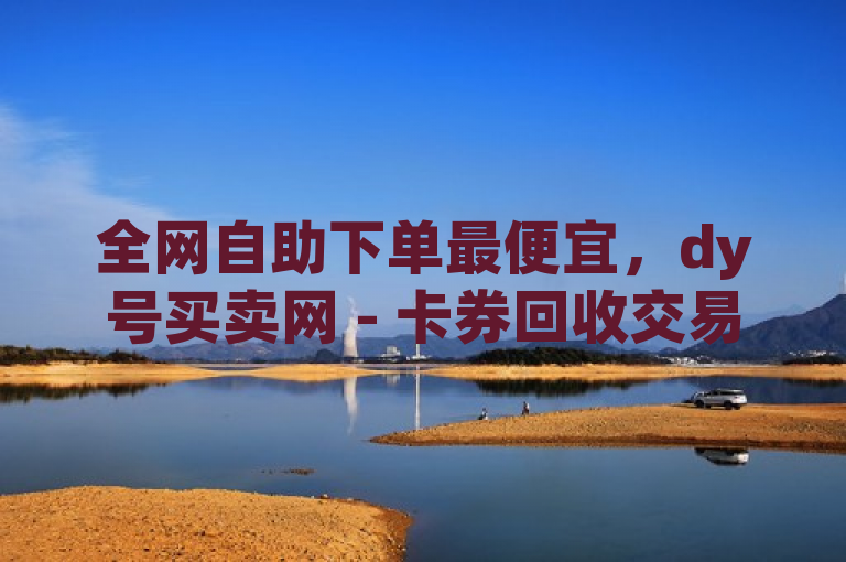 全网自助下单最便宜，dy号买卖网 - 卡券回收交易平台 - 百货商城自助下单网站。
