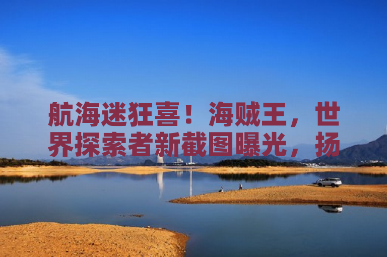 航海迷狂喜！海贼王，世界探索者新截图曝光，扬帆启航新世界。