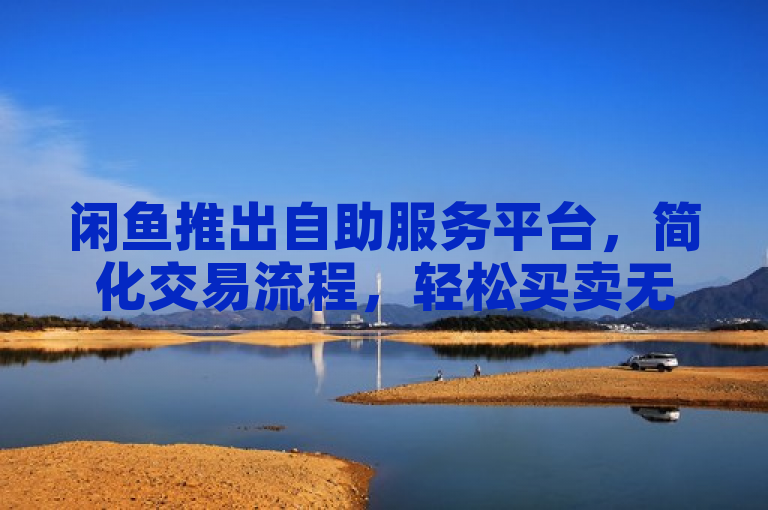 闲鱼推出自助服务平台，简化交易流程，轻松买卖无压力。
