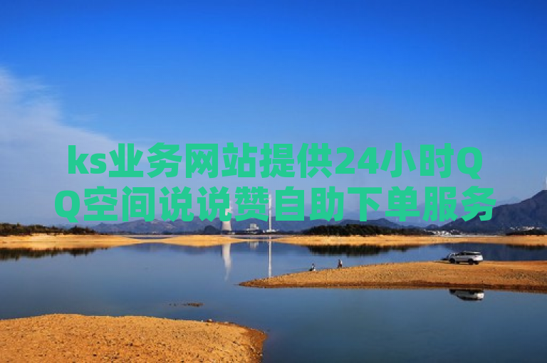 ks业务网站提供24小时QQ空间说说赞自助下单服务，价格全网最低。