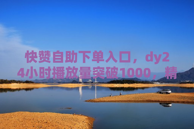 快赞自助下单入口，dy24小时播放量突破1000，精彩不容错过！