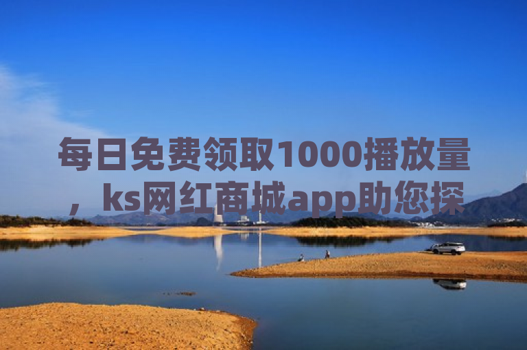 每日免费领取1000播放量，ks网红商城app助您探索无限可能。