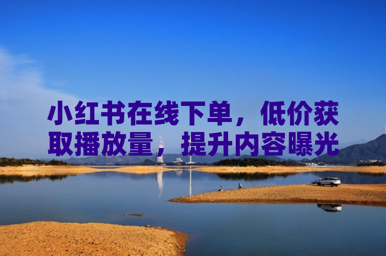 小红书在线下单，低价获取播放量，提升内容曝光度。