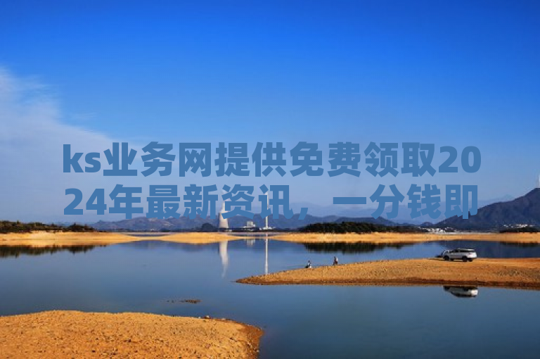 ks业务网提供免费领取2024年最新资讯，一分钱即可涨粉。