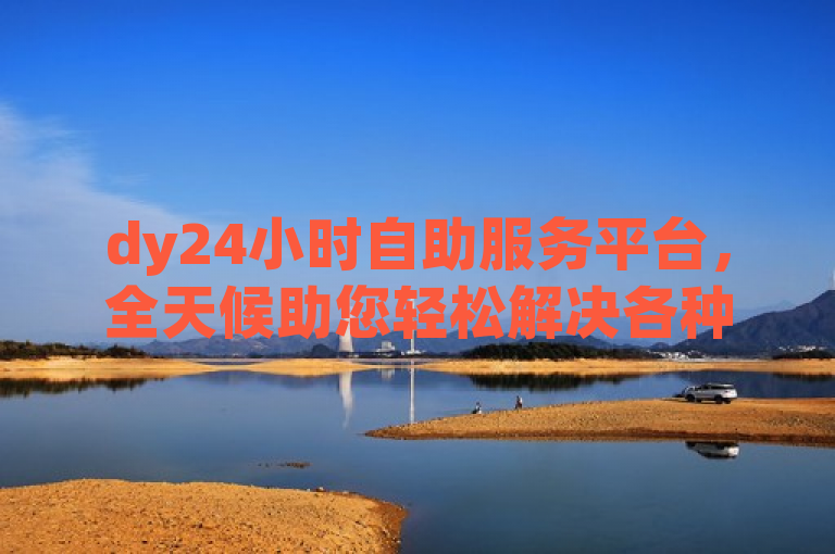 dy24小时自助服务平台，全天候助您轻松解决各种问题。