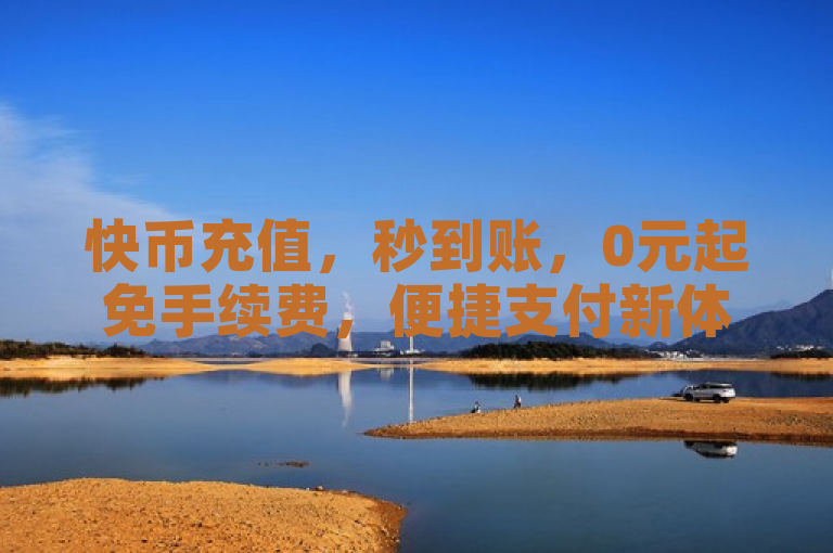 快币充值，秒到账，0元起免手续费，便捷支付新体验。