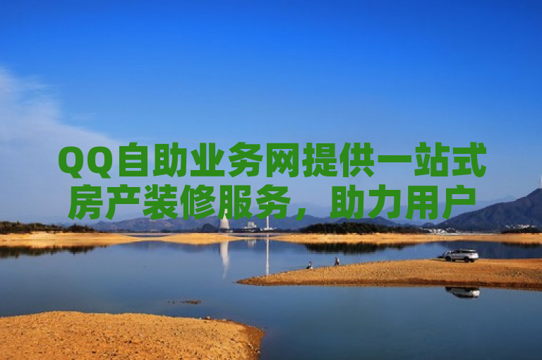 QQ自助业务网提供一站式房产装修服务，助力用户打造理想家园。