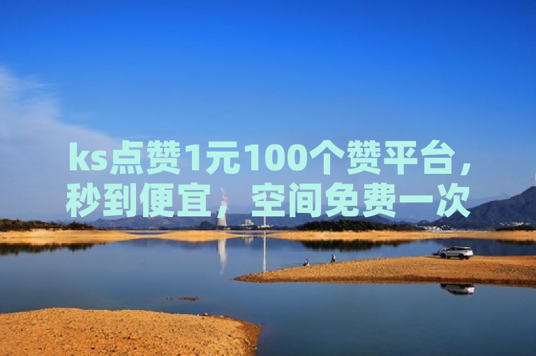 ks点赞1元100个赞平台，秒到便宜，空间免费一次软件。