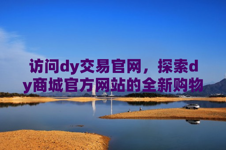 访问dy交易官网，探索dy商城官方网站的全新购物体验。