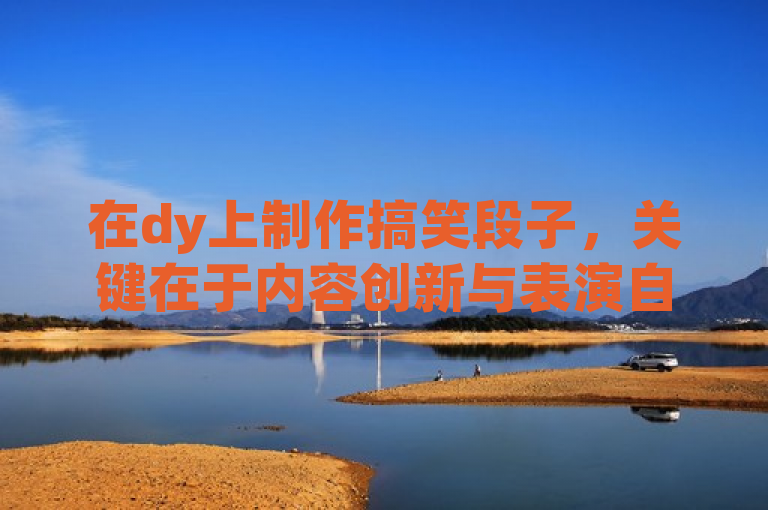 在dy上制作搞笑段子，关键在于内容创新与表演自然。
