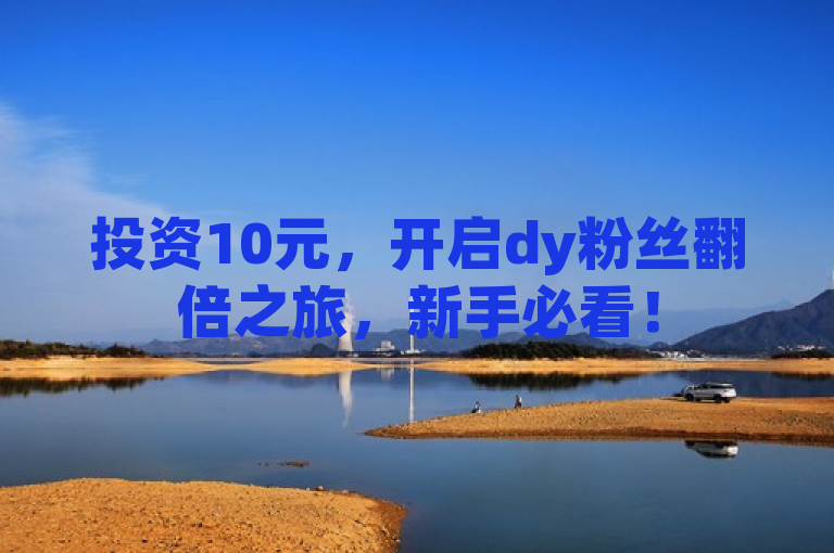 投资10元，开启dy粉丝翻倍之旅，新手必看！