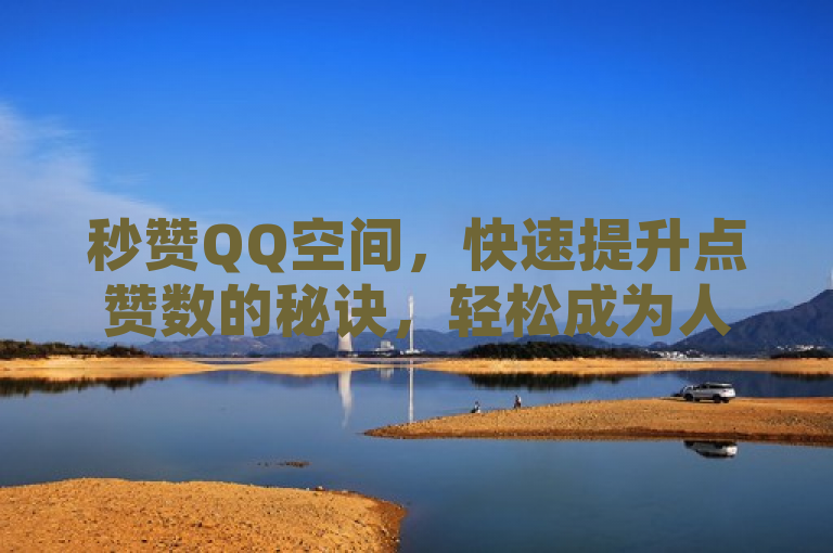 秒赞QQ空间，快速提升点赞数的秘诀，轻松成为人气王。