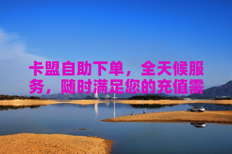 卡盟自助下单，全天候服务，随时满足您的充值需求。
