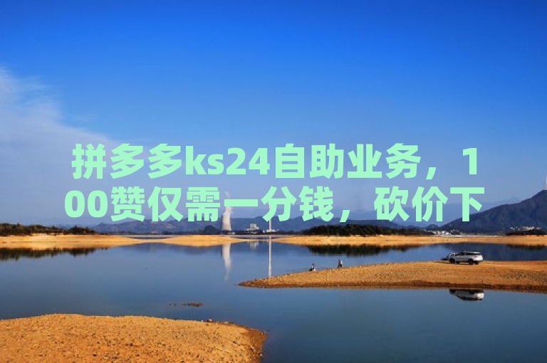 拼多多ks24自助业务，100赞仅需一分钱，砍价下单更便捷。
