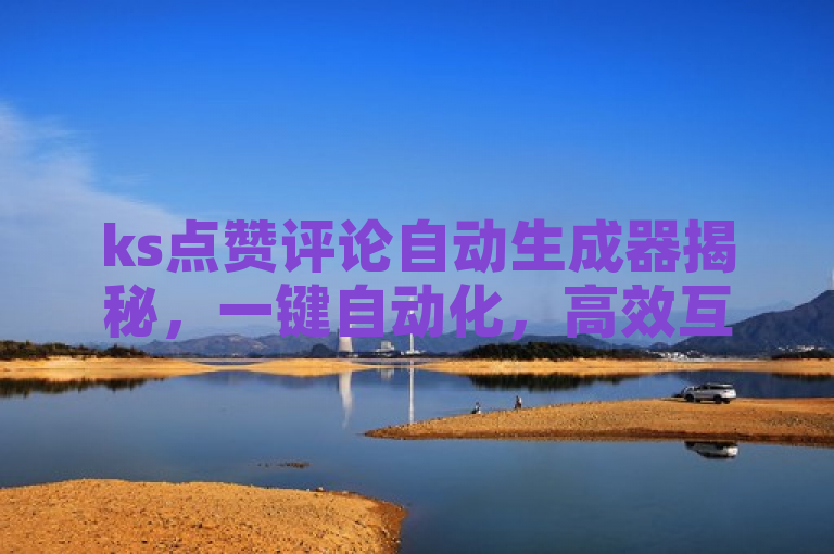ks点赞评论自动生成器揭秘，一键自动化，高效互动新体验。