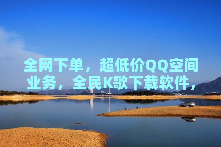 全网下单，超低价QQ空间业务，全民K歌下载软件，24小时自助下单享最低价。