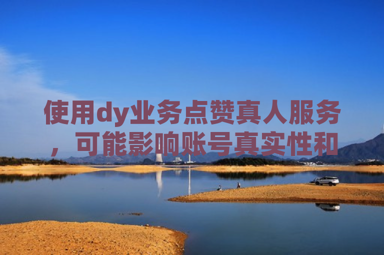 使用dy业务点赞真人服务，可能影响账号真实性和信誉。