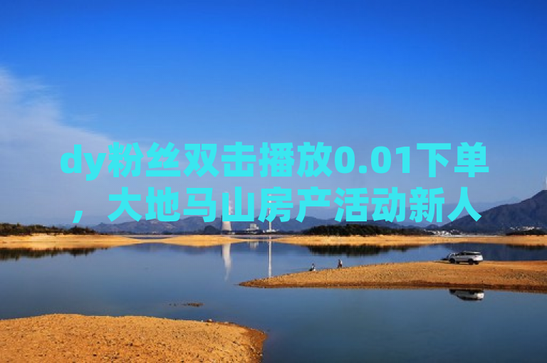 dy粉丝双击播放0.01下单，大地马山房产活动新人必备！