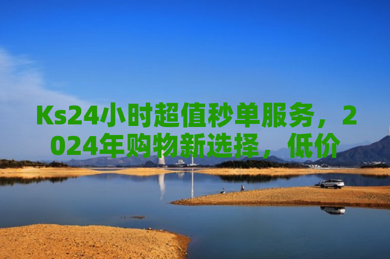 Ks24小时超值秒单服务，2024年购物新选择，低价高效！