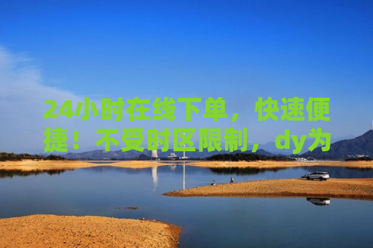24小时在线下单，快速便捷！不受时区限制，dy为您全天候服务！