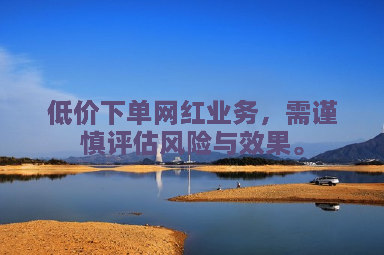 低价下单网红业务，需谨慎评估风险与效果。