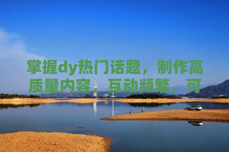 掌握dy热门话题，制作高质量内容，互动频繁，可快速涨粉1000。