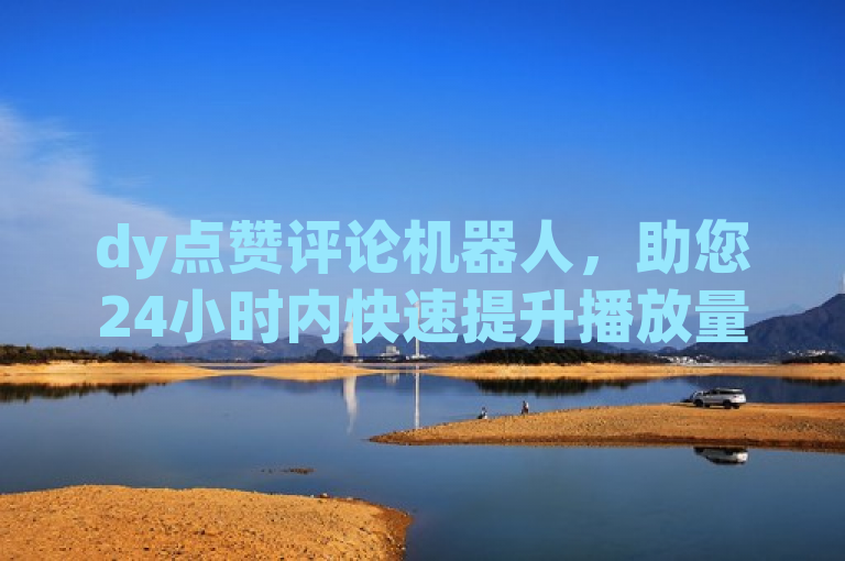 dy点赞评论机器人，助您24小时内快速提升播放量。