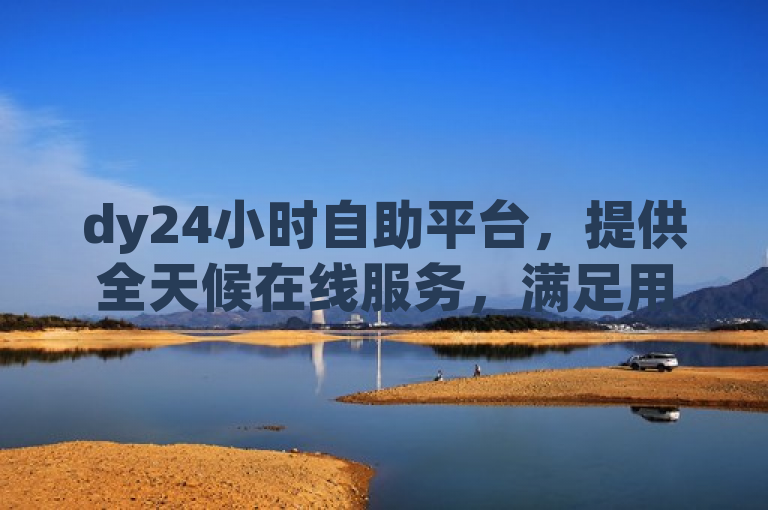 dy24小时自助平台，提供全天候在线服务，满足用户随时需求。