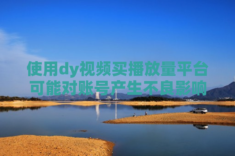 使用dy视频买播放量平台可能对账号产生不良影响，需谨慎。
