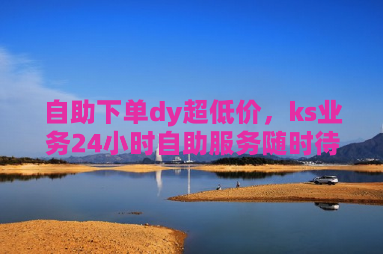 自助下单dy超低价，ks业务24小时自助服务随时待命。