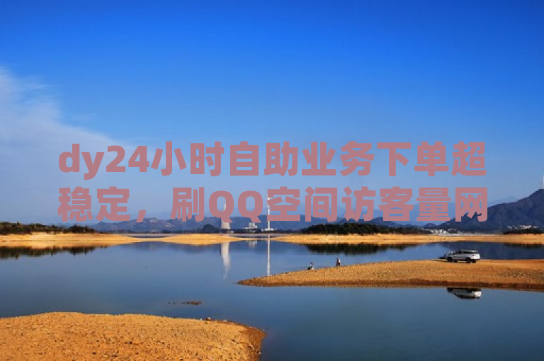 dy24小时自助业务下单超稳定，刷QQ空间访客量网址探索无界。