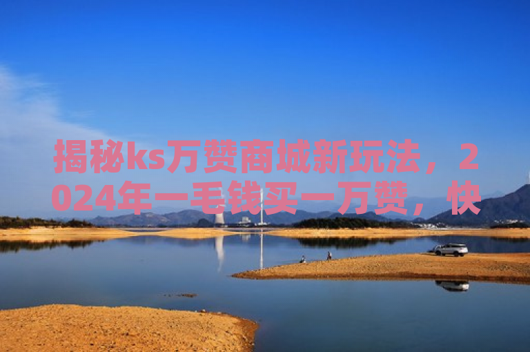 揭秘ks万赞商城新玩法，2024年一毛钱买一万赞，快来学！