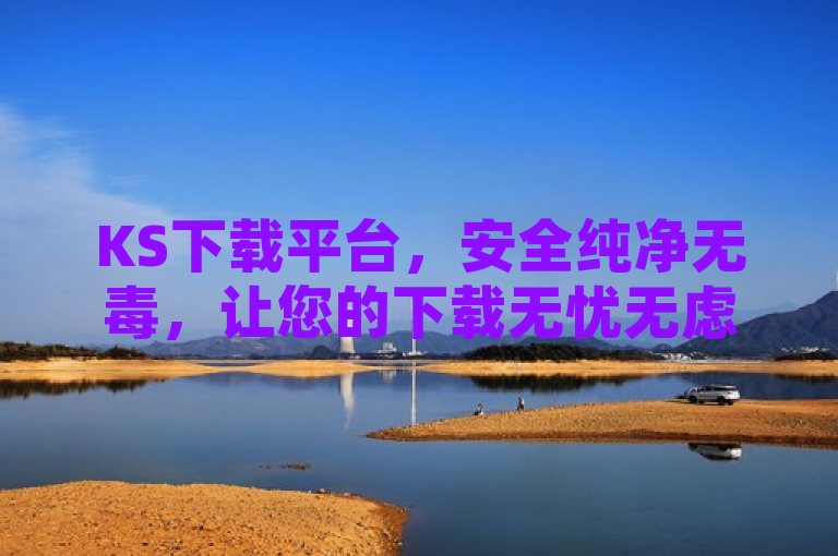 KS下载平台，安全纯净无毒，让您的下载无忧无虑！