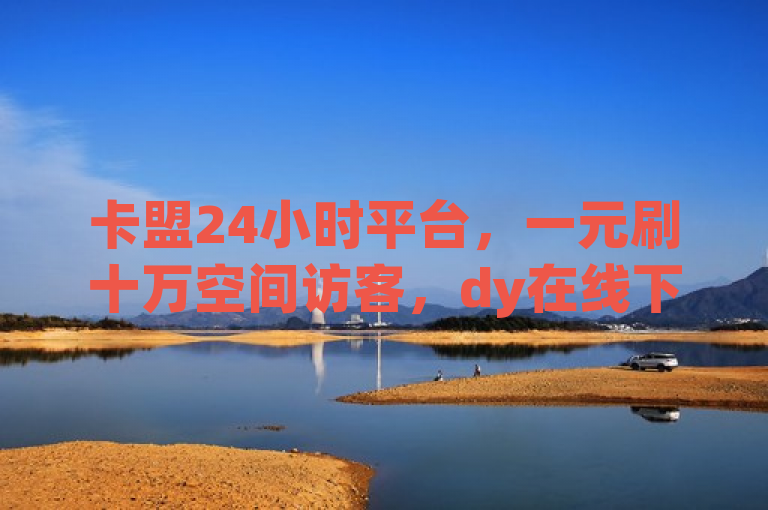 卡盟24小时平台，一元刷十万空间访客，dy在线下单，ks代刷低价。