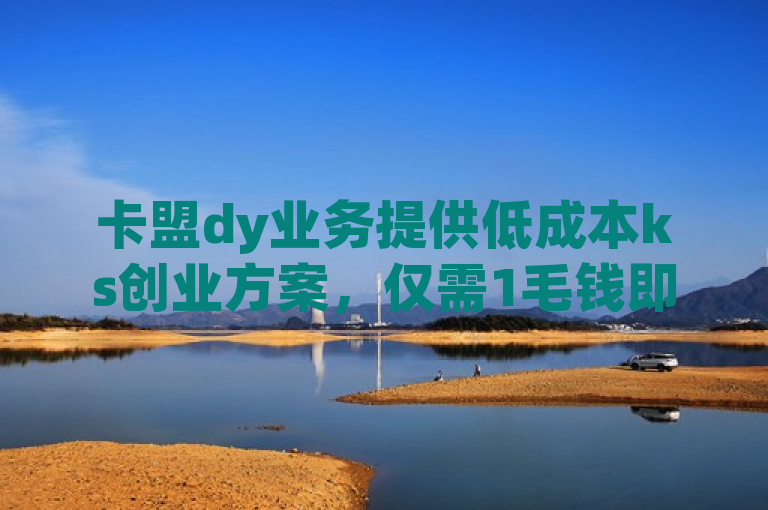 卡盟dy业务提供低成本ks创业方案，仅需1毛钱即可获得10000播放量。