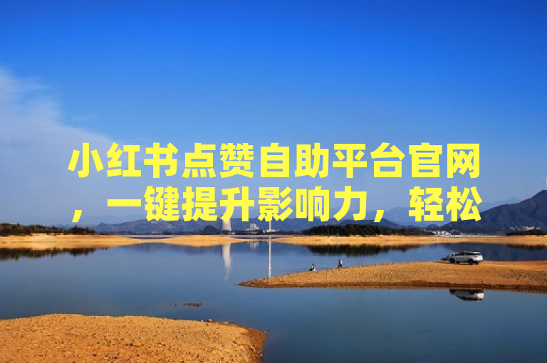 小红书点赞自助平台官网，一键提升影响力，轻松获得更多点赞。
