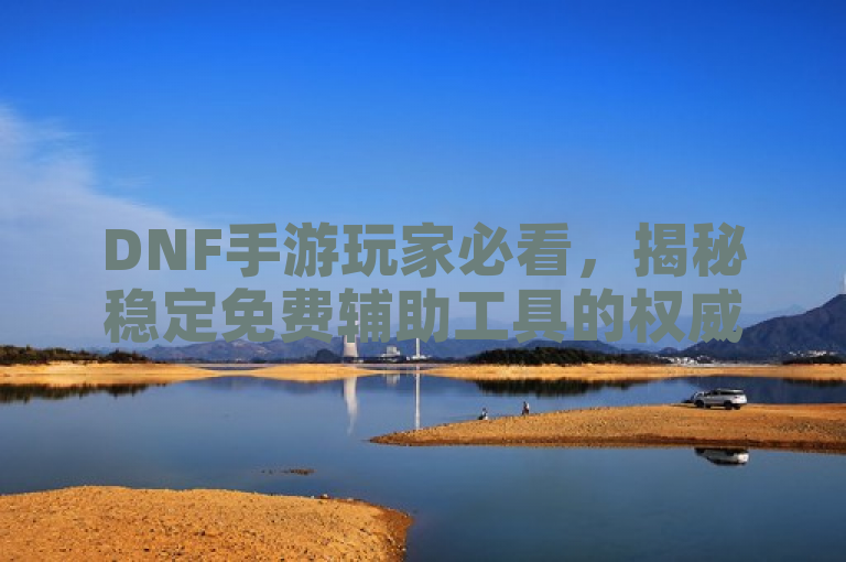 DNF手游玩家必看，揭秘稳定免费辅助工具的权威在线平台。