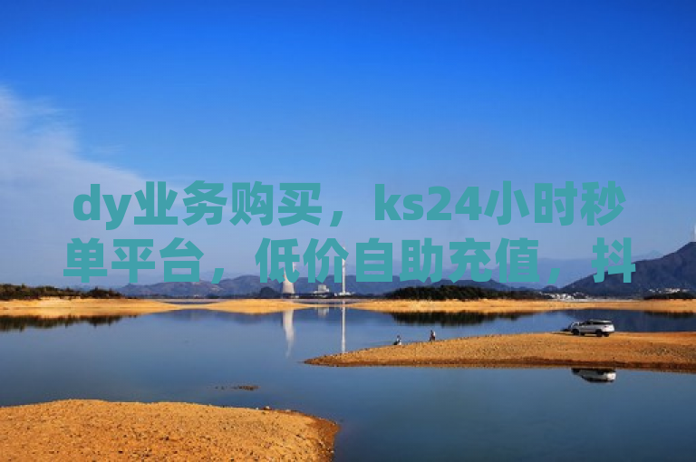 dy业务购买，ks24小时秒单平台，低价自助充值，抖币快速到账。